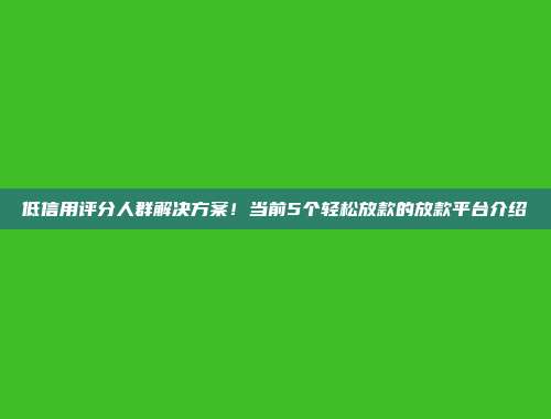 低信用评分人群解决方案！当前5个轻松放款的放款平台介绍