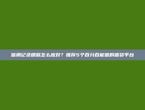 信用记录糟糕怎么应对？推荐5个百分百能借的借贷平台