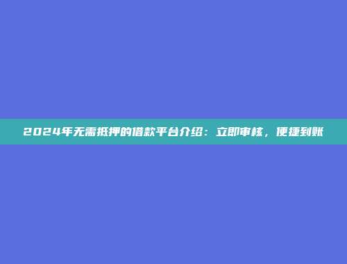 2024年无需抵押的借款平台介绍：立即审核，便捷到账