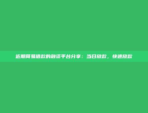 近期简易借款的融资平台分享：当日放款，快速放款