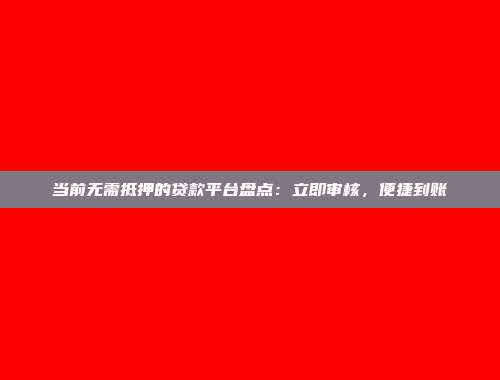 当前无需抵押的贷款平台盘点：立即审核，便捷到账