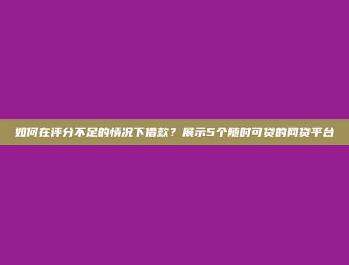 如何在评分不足的情况下借款？展示5个随时可贷的网贷平台