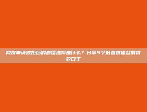 网贷申请被拒后的最佳选择是什么？分享5个低要求借款的贷款口子