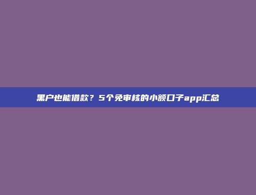 黑户也能借款？5个免审核的小额口子app汇总