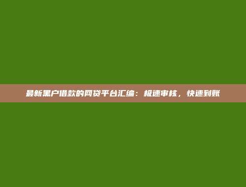 最新黑户借款的网贷平台汇编：极速审核，快速到账