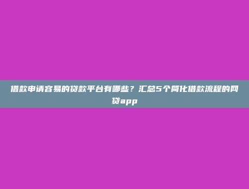 借款申请容易的贷款平台有哪些？汇总5个简化借款流程的网贷app