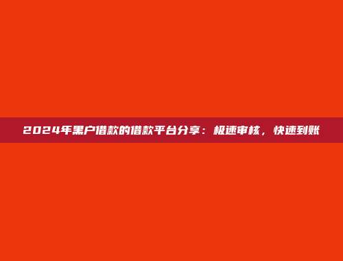 2024年黑户借款的借款平台分享：极速审核，快速到账