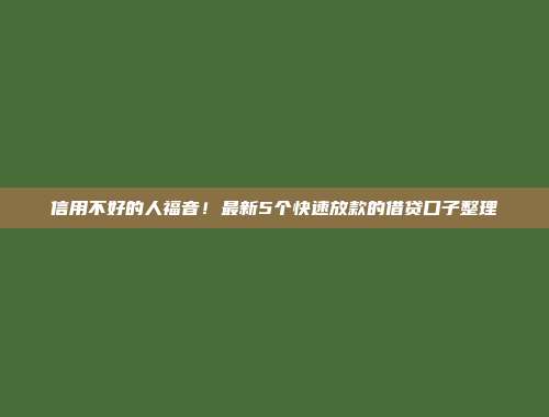 信用不好的人福音！最新5个快速放款的借贷口子整理