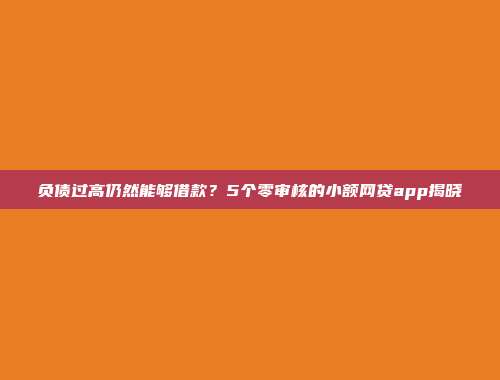 负债过高仍然能够借款？5个零审核的小额网贷app揭晓