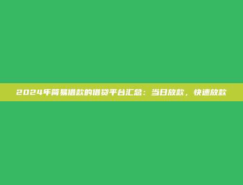 2024年简易借款的借贷平台汇总：当日放款，快速放款