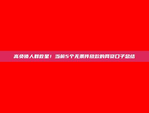 高负债人群救星！当前5个无条件放款的网贷口子总结