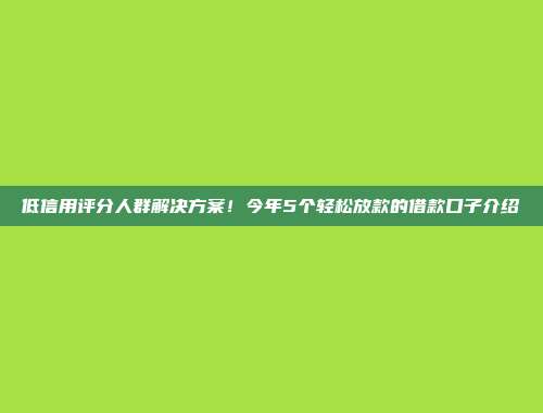 低信用评分人群解决方案！今年5个轻松放款的借款口子介绍