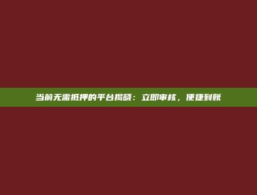 当前无需抵押的平台揭晓：立即审核，便捷到账