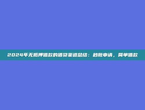 2024年无抵押借款的借贷渠道总结：秒批申请，简单借款