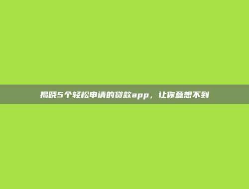 揭晓5个轻松申请的贷款app，让你意想不到