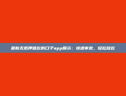 最新无抵押借款的口子app展示：快速审批，轻松放款