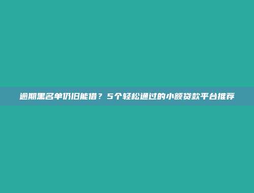 逾期黑名单仍旧能借？5个轻松通过的小额贷款平台推荐