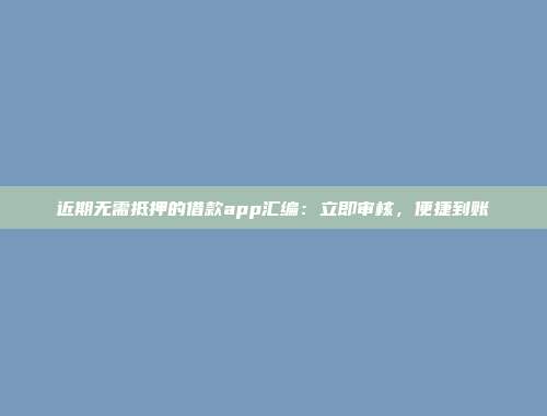 近期无需抵押的借款app汇编：立即审核，便捷到账