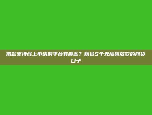 借款支持线上申请的平台有哪些？精选5个无障碍放款的网贷口子