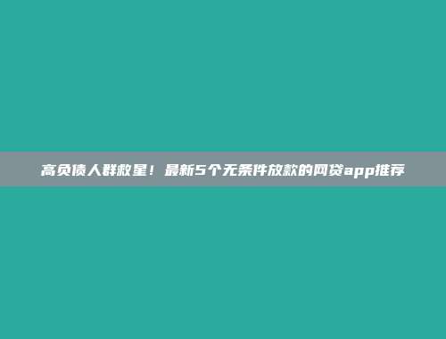 高负债人群救星！最新5个无条件放款的网贷app推荐