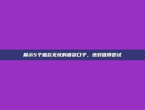 展示5个借款无忧的借贷口子，绝对值得尝试