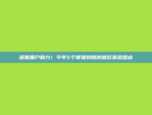 逾期黑户助力！今年5个便捷到账的借款渠道盘点