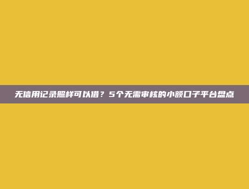 无信用记录照样可以借？5个无需审核的小额口子平台盘点