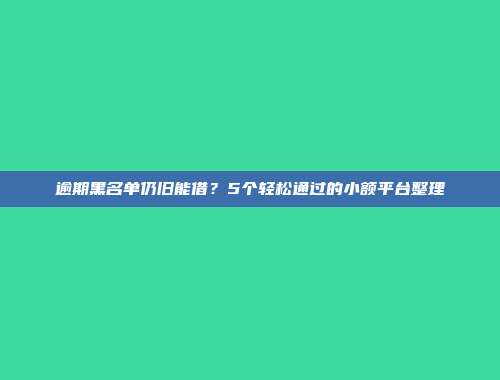 逾期黑名单仍旧能借？5个轻松通过的小额平台整理