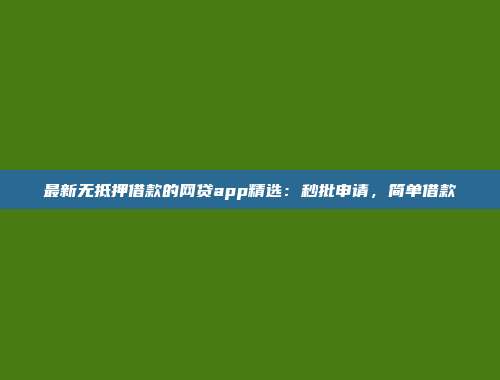 最新无抵押借款的网贷app精选：秒批申请，简单借款