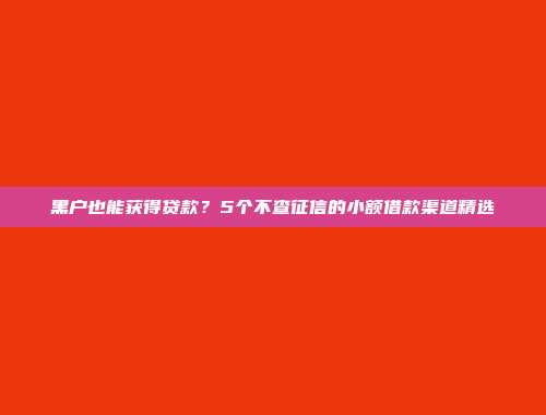 黑户也能获得贷款？5个不查征信的小额借款渠道精选