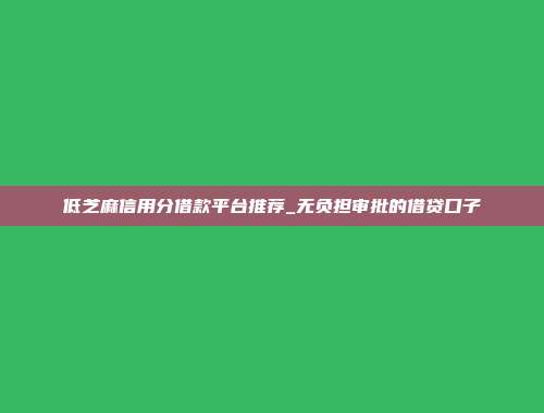 低芝麻信用分借款平台推荐_无负担审批的借贷口子