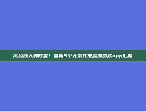 高负债人群救星！最新5个无条件放款的贷款app汇编