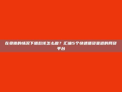 在负债的情况下借款该怎么做？汇编5个快速借贷渠道的网贷平台