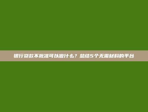 银行贷款不批准可以做什么？总结5个无需材料的平台