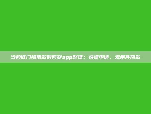 当前低门槛借款的网贷app整理：快速申请，无条件放款