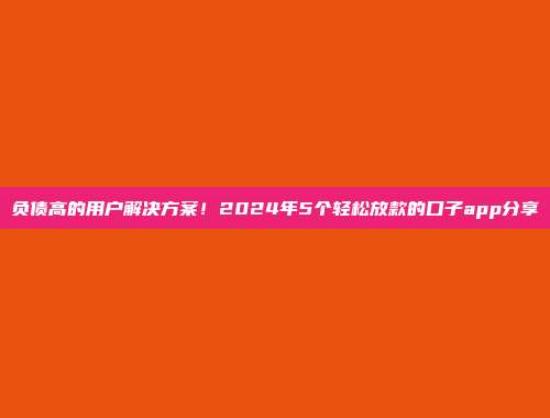 负债高的用户解决方案！2024年5个轻松放款的口子app分享