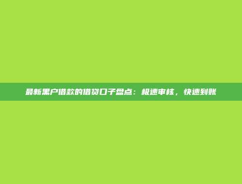 最新黑户借款的借贷口子盘点：极速审核，快速到账