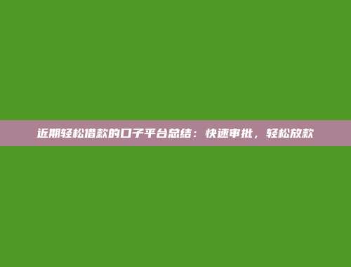 近期轻松借款的口子平台总结：快速审批，轻松放款