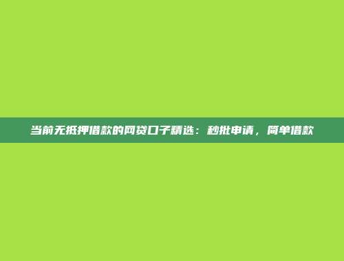 当前无抵押借款的网贷口子精选：秒批申请，简单借款