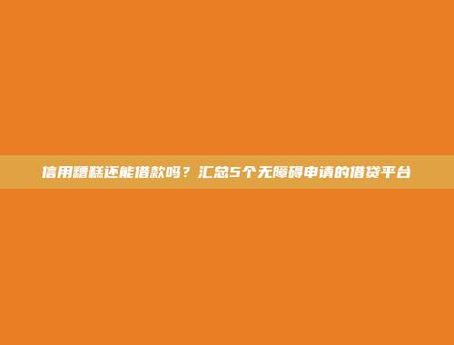 信用糟糕还能借款吗？汇总5个无障碍申请的借贷平台