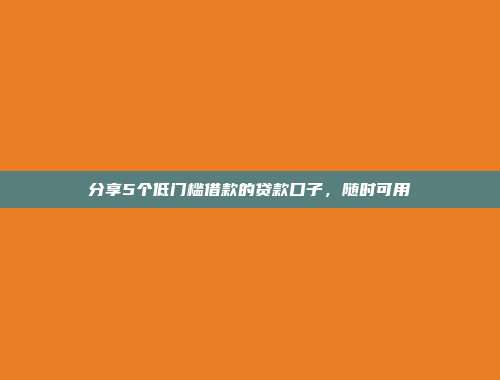 分享5个低门槛借款的贷款口子，随时可用