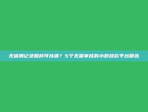 无信用记录照样可以借？5个无需审核的小额放款平台精选