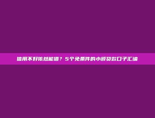 信用不好依然能借？5个免条件的小额贷款口子汇编