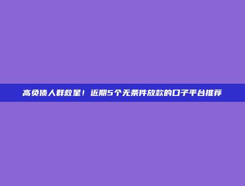 高负债人群救星！近期5个无条件放款的口子平台推荐