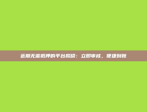 近期无需抵押的平台揭晓：立即审核，便捷到账