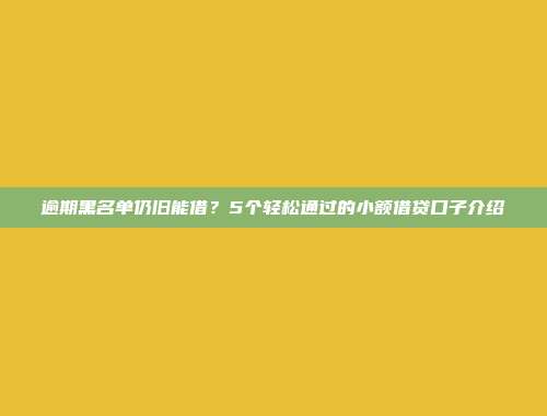 逾期黑名单仍旧能借？5个轻松通过的小额借贷口子介绍