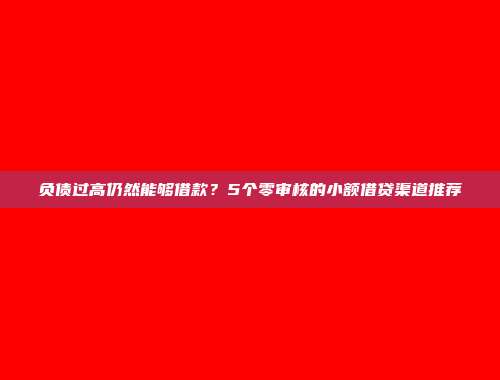 负债过高仍然能够借款？5个零审核的小额借贷渠道推荐