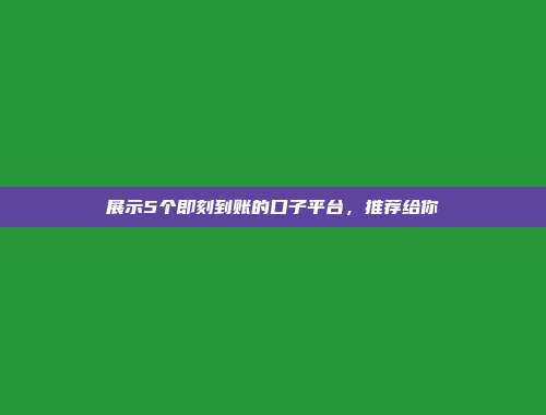 展示5个即刻到账的口子平台，推荐给你