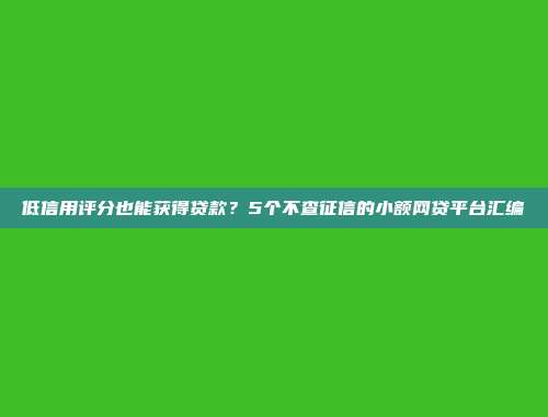 低信用评分也能获得贷款？5个不查征信的小额网贷平台汇编