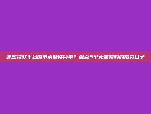 哪些贷款平台的申请条件简单？盘点5个无需材料的借贷口子